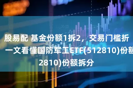 股易配 基金份额1拆2，交易门槛折半降！一文看懂国防军工ETF(512810)份额拆分