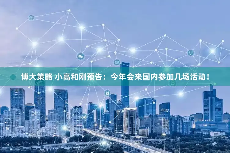 博大策略 小高和刚预告：今年会来国内参加几场活动！