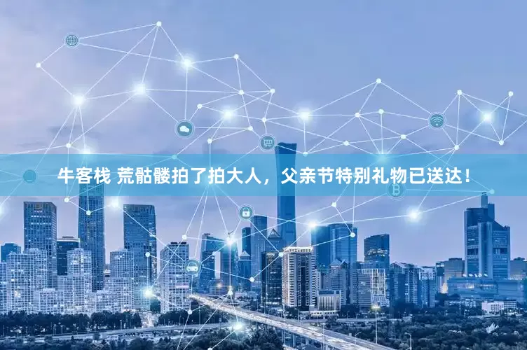 牛客栈 荒骷髅拍了拍大人，父亲节特别礼物已送达！