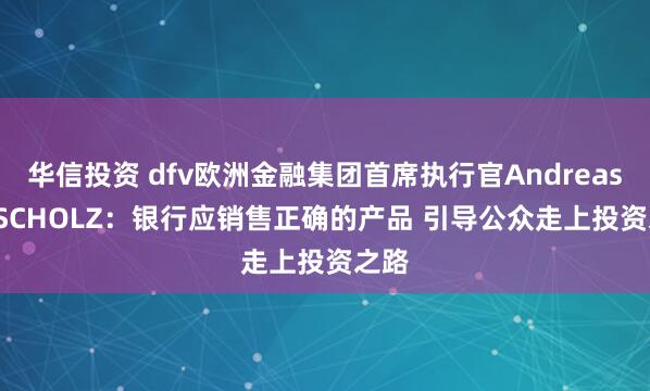 华信投资 dfv欧洲金融集团首席执行官Andreas G. SCHOLZ：银行应销售正确的产品 引导公众走上投资之路