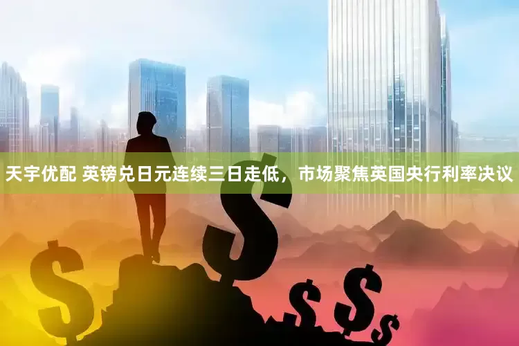 天宇优配 英镑兑日元连续三日走低，市场聚焦英国央行利率决议