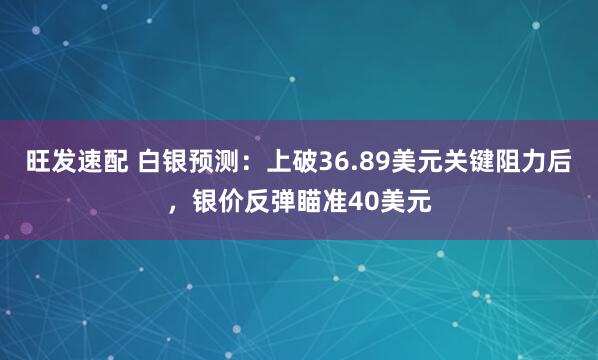 旺发速配 白银预测：上破36.89美元关键阻力后，银价反弹瞄准40美元