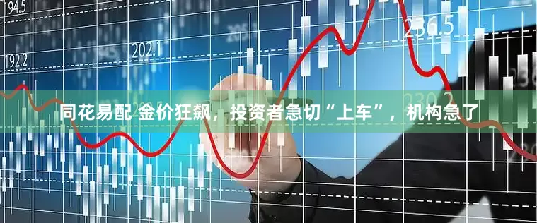 同花易配 金价狂飙，投资者急切“上车”，机构急了