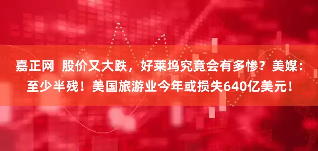 嘉正网  股价又大跌，好莱坞究竟会有多惨？美媒：至少半残！美国旅游业今年或损失640亿美元！