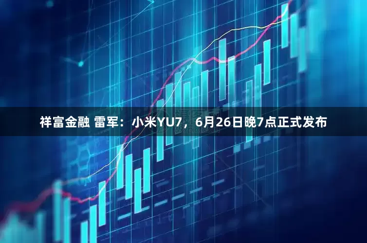 祥富金融 雷军：小米YU7，6月26日晚7点正式发布