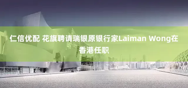 仁信优配 花旗聘请瑞银原银行家Laiman Wong在香港任职
