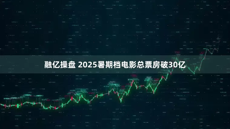 融亿操盘 2025暑期档电影总票房破30亿