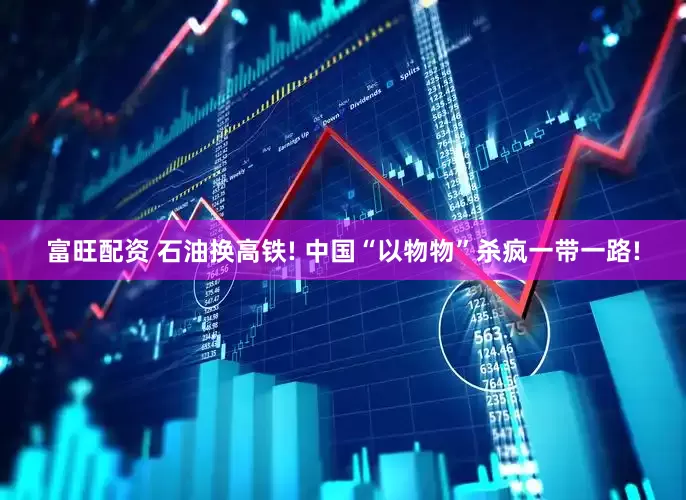 富旺配资 石油换高铁! 中国“以物物”杀疯一带一路!