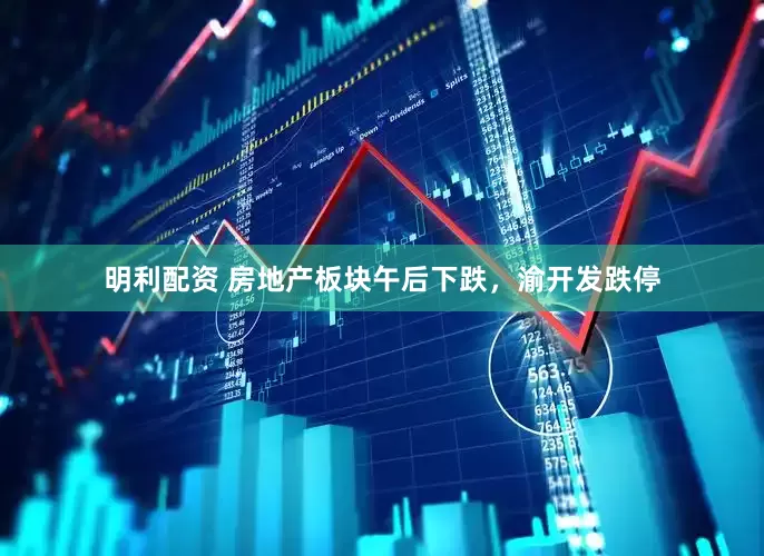 明利配资 房地产板块午后下跌，渝开发跌停