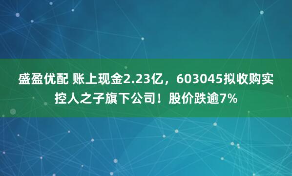 盛盈优配 账上现金2.23亿，603045拟收购实控人之子旗下公司！股价跌逾7%