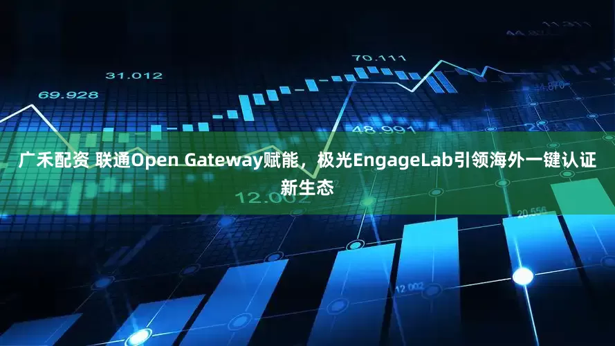 广禾配资 联通Open Gateway赋能，极光EngageLab引领海外一键认证新生态