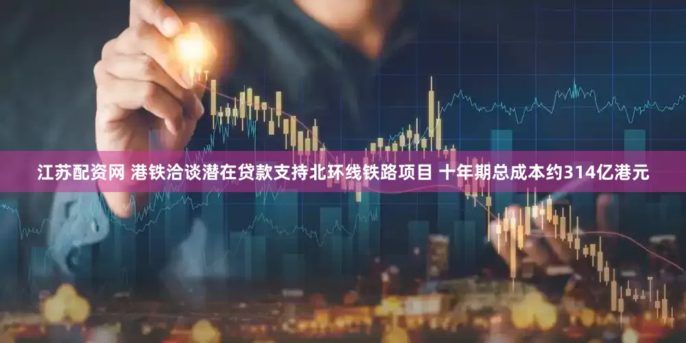江苏配资网 港铁洽谈潜在贷款支持北环线铁路项目 十年期总成本约314亿港元