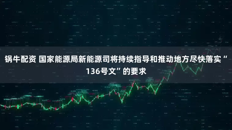 锅牛配资 国家能源局新能源司将持续指导和推动地方尽快落实“136号文”的要求