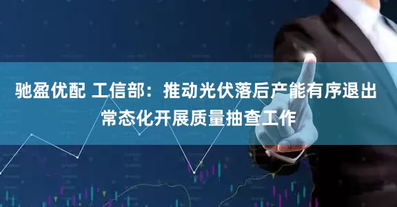 驰盈优配 工信部：推动光伏落后产能有序退出 常态化开展质量抽查工作