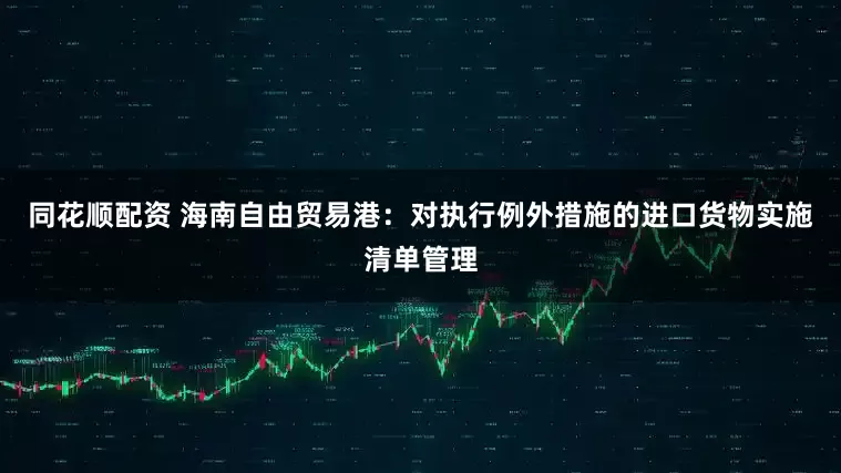 同花顺配资 海南自由贸易港：对执行例外措施的进口货物实施清单管理