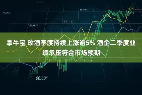 掌牛宝 珍酒李渡持续上涨逾5% 酒企二季度业绩承压符合市场预期