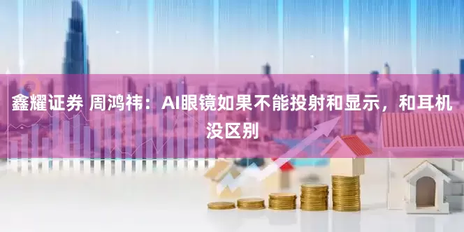 鑫耀证券 周鸿祎：AI眼镜如果不能投射和显示，和耳机没区别