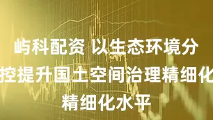 屿科配资 以生态环境分区管控提升国土空间治理精细化水平