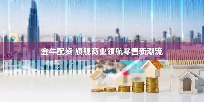 金牛配资 旗舰商业领航零售新潮流