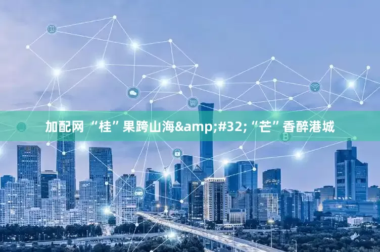 加配网 “桂”果跨山海&#32;“芒”香醉港城