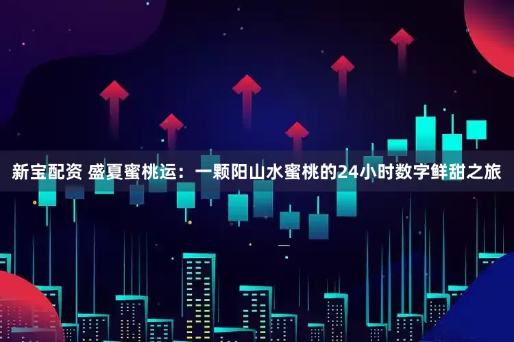 新宝配资 盛夏蜜桃运：一颗阳山水蜜桃的24小时数字鲜甜之旅