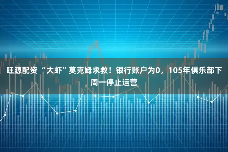 旺源配资 “大虾”莫克姆求救！银行账户为0，105年俱乐部下周一停止运营