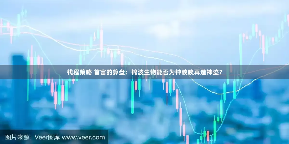 钱程策略 首富的算盘：锦波生物能否为钟睒睒再造神迹？