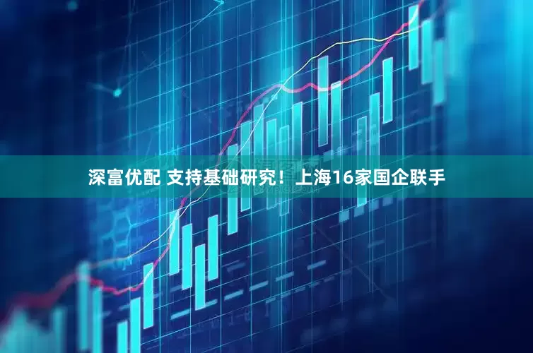 深富优配 支持基础研究！上海16家国企联手