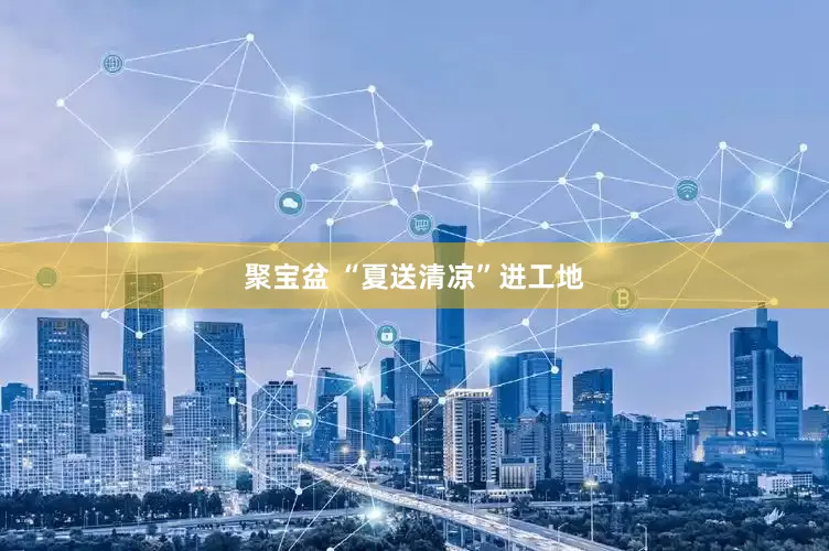 聚宝盆 “夏送清凉”进工地