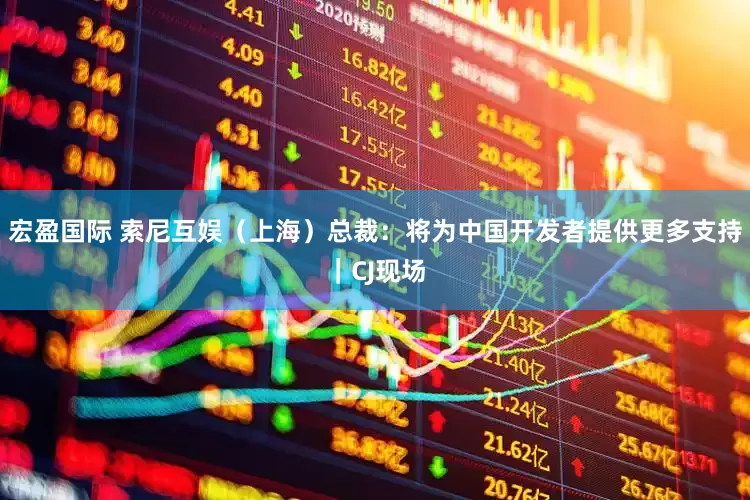 宏盈国际 索尼互娱（上海）总裁：将为中国开发者提供更多支持｜CJ现场