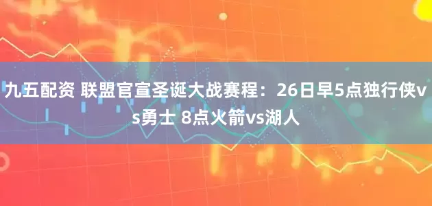 九五配资 联盟官宣圣诞大战赛程：26日早5点独行侠vs勇士 8点火箭vs湖人