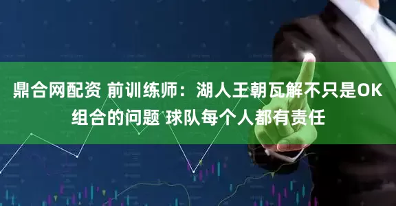 鼎合网配资 前训练师：湖人王朝瓦解不只是OK组合的问题 球队每个人都有责任