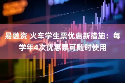 易融资 火车学生票优惠新措施：每学年4次优惠票可随时使用