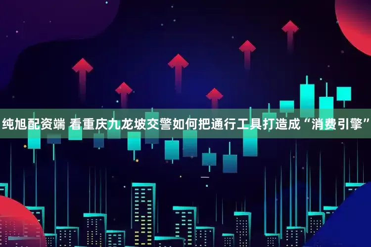 纯旭配资端 看重庆九龙坡交警如何把通行工具打造成“消费引擎”