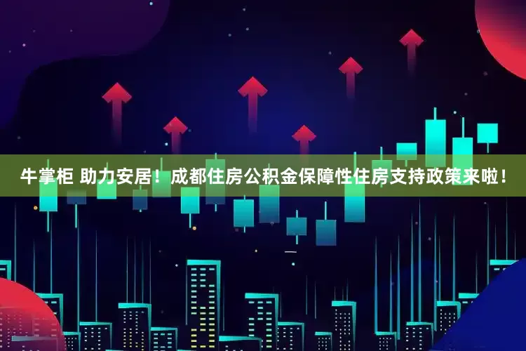 牛掌柜 助力安居！成都住房公积金保障性住房支持政策来啦！
