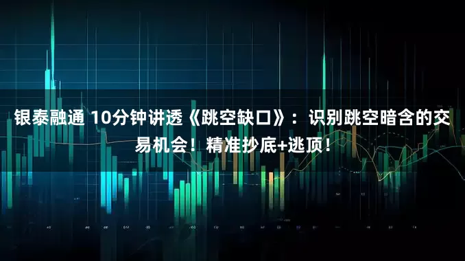 银泰融通 10分钟讲透《跳空缺口》：识别跳空暗含的交易机会！精准抄底+逃顶！