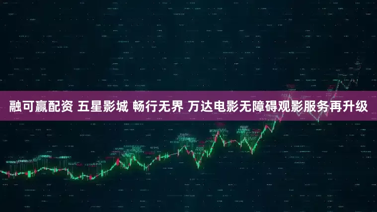 融可赢配资 五星影城 畅行无界 万达电影无障碍观影服务再升级