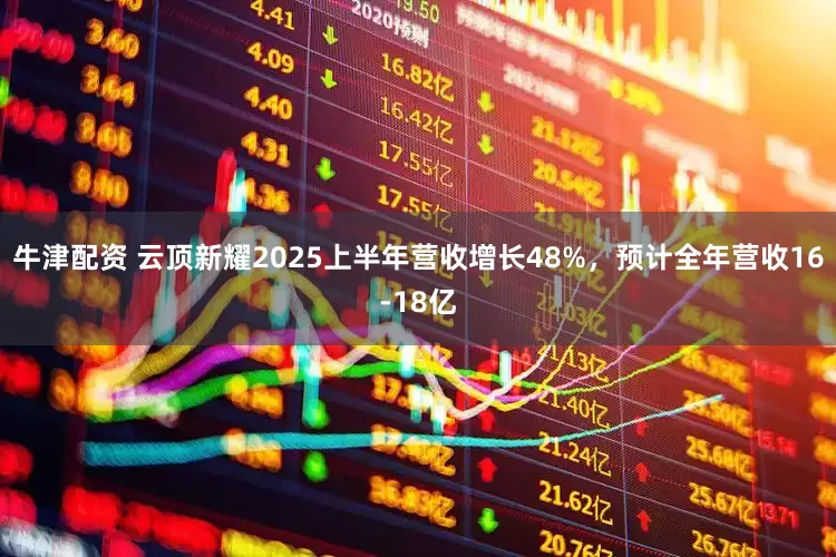 牛津配资 云顶新耀2025上半年营收增长48%，预计全年营收16-18亿