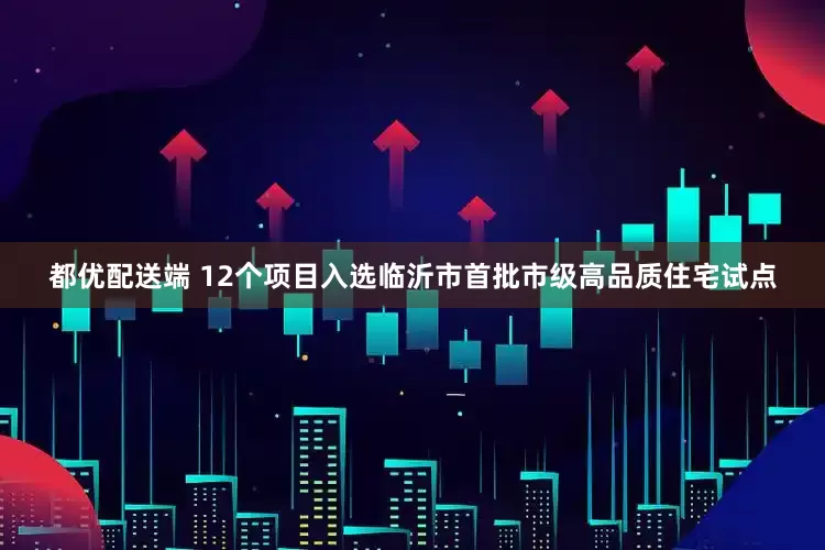 都优配送端 12个项目入选临沂市首批市级高品质住宅试点
