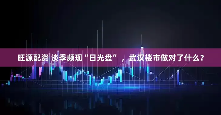 旺源配资 淡季频现“日光盘” ，武汉楼市做对了什么？