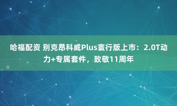 哈福配资 别克昂科威Plus寰行版上市：2.0T动力+专属套件，致敬11周年