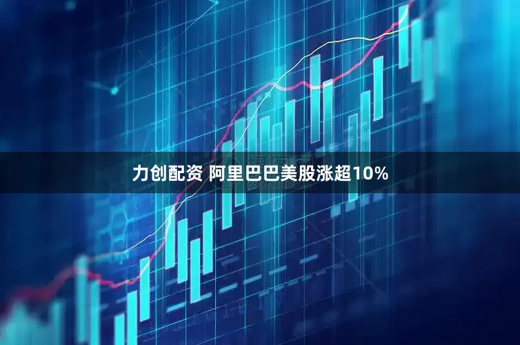 力创配资 阿里巴巴美股涨超10%