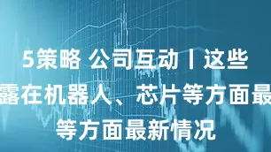 5策略 公司互动丨这些公司披露在机器人、芯片等方面最新情况