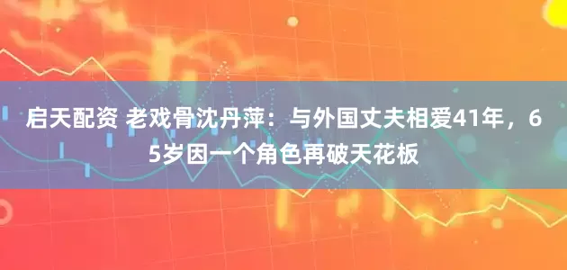 启天配资 老戏骨沈丹萍：与外国丈夫相爱41年，65岁因一个角色再破天花板