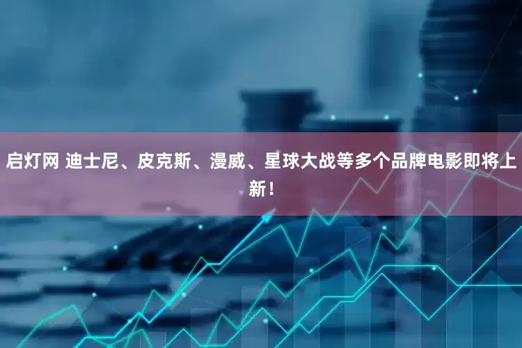 启灯网 迪士尼、皮克斯、漫威、星球大战等多个品牌电影即将上新！