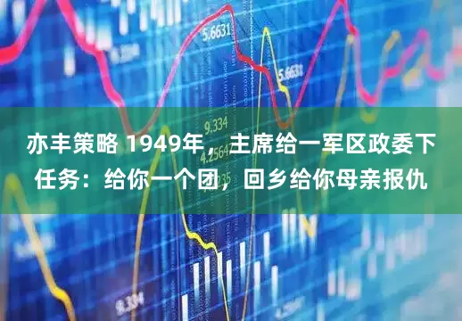 亦丰策略 1949年，主席给一军区政委下任务：给你一个团，回乡给你母亲报仇