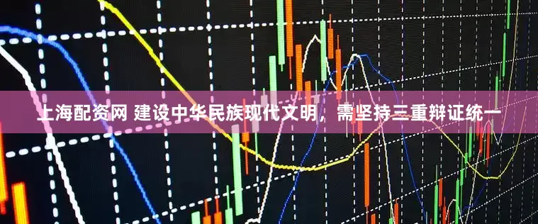 上海配资网 建设中华民族现代文明，需坚持三重辩证统一