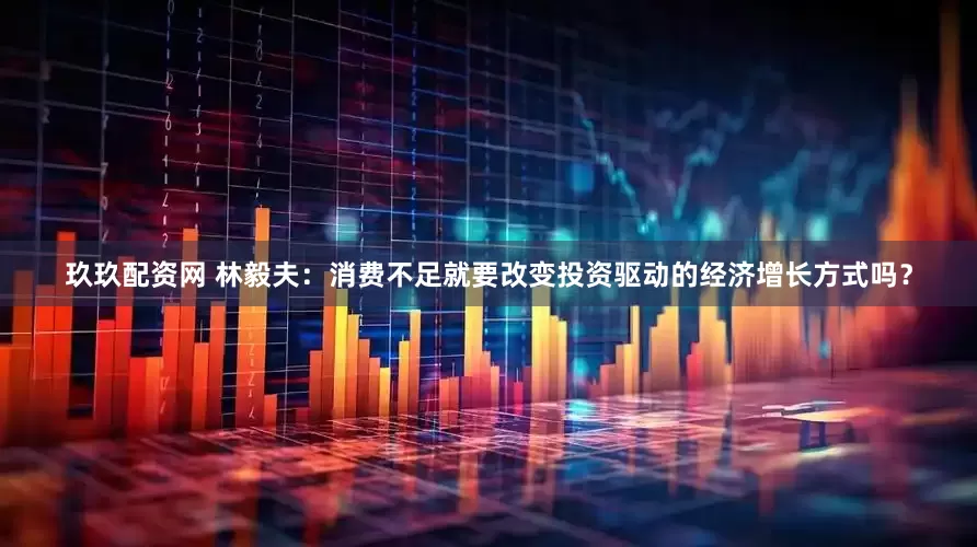 玖玖配资网 林毅夫：消费不足就要改变投资驱动的经济增长方式吗？