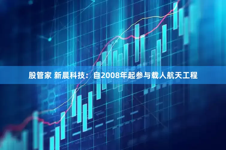 股管家 新晨科技:自2008年起参与载人航天工程