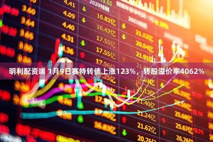 明利配资端 1月9日赛特转债上涨123%，转股溢价率4062%